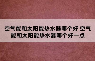 空气能和太阳能热水器哪个好 空气能和太阳能热水器哪个好一点